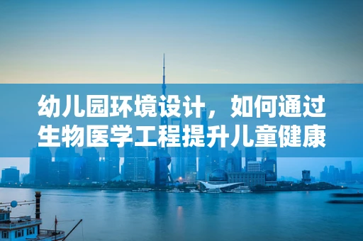 幼儿园环境设计，如何通过生物医学工程提升儿童健康与安全？