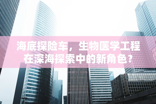 海底探险车，生物医学工程在深海探索中的新角色？