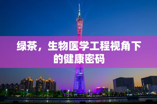 绿茶，生物医学工程视角下的健康密码
