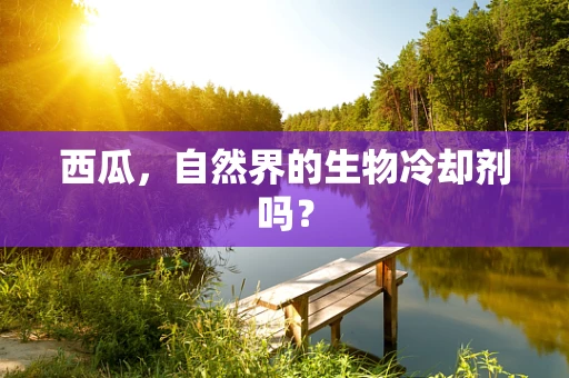 西瓜，自然界的生物冷却剂吗？