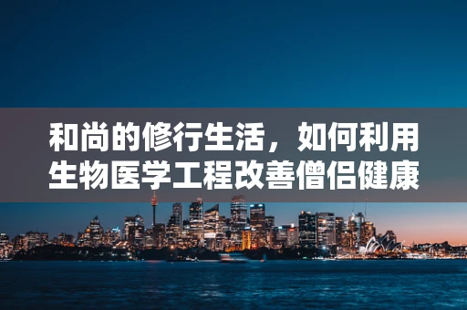 和尚的修行生活，如何利用生物医学工程改善僧侣健康管理？