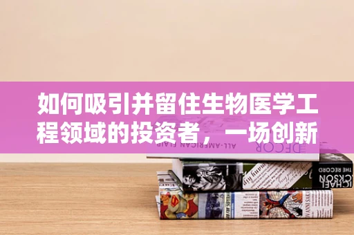 如何吸引并留住生物医学工程领域的投资者，一场创新与风险共舞的舞蹈？