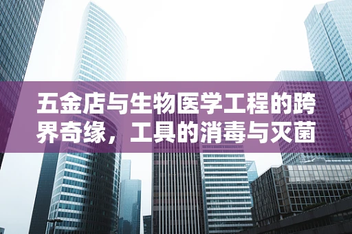 五金店与生物医学工程的跨界奇缘，工具的消毒与灭菌技术