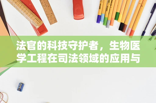 法官的科技守护者，生物医学工程在司法领域的应用与挑战