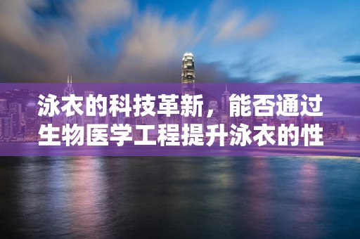 泳衣的科技革新，能否通过生物医学工程提升泳衣的性能？