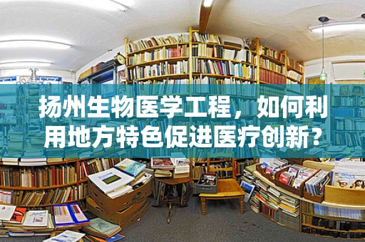 扬州生物医学工程，如何利用地方特色促进医疗创新？