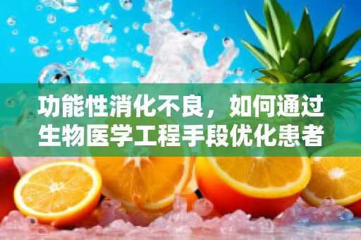 功能性消化不良，如何通过生物医学工程手段优化患者体验？