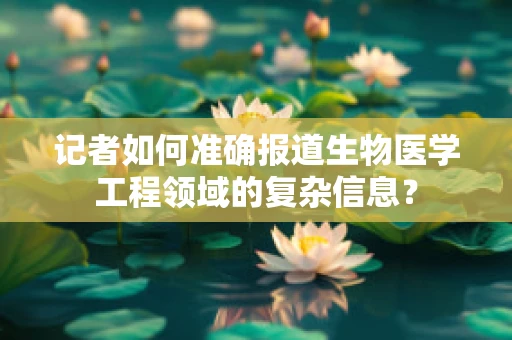 记者如何准确报道生物医学工程领域的复杂信息？