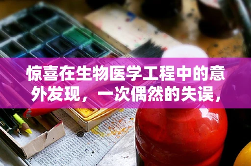 惊喜在生物医学工程中的意外发现，一次偶然的失误，开启的未来之门
