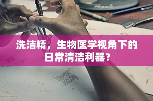 洗洁精，生物医学视角下的日常清洁利器？