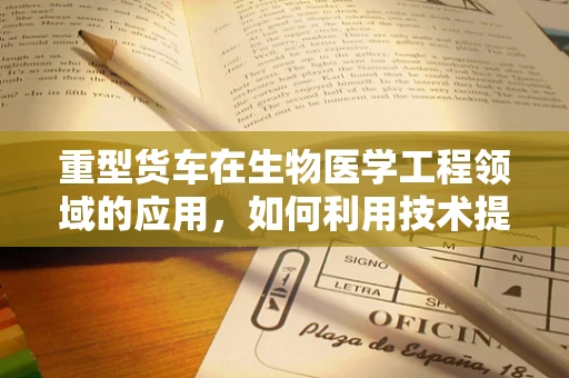 重型货车在生物医学工程领域的应用，如何利用技术提升运输安全与效率？