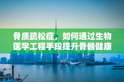 骨质疏松症，如何通过生物医学工程手段提升骨骼健康？