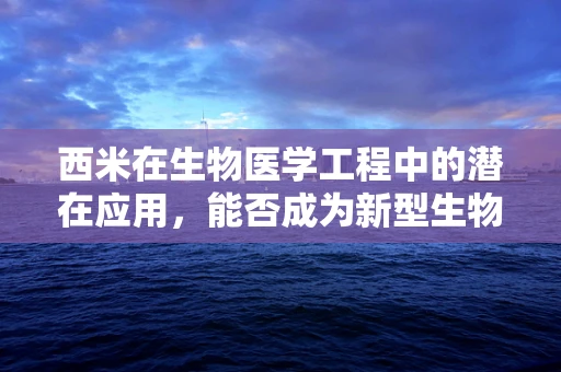 西米在生物医学工程中的潜在应用，能否成为新型生物材料的‘珍珠’？