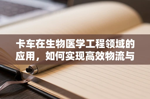 卡车在生物医学工程领域的应用，如何实现高效物流与医疗物资的快速部署？