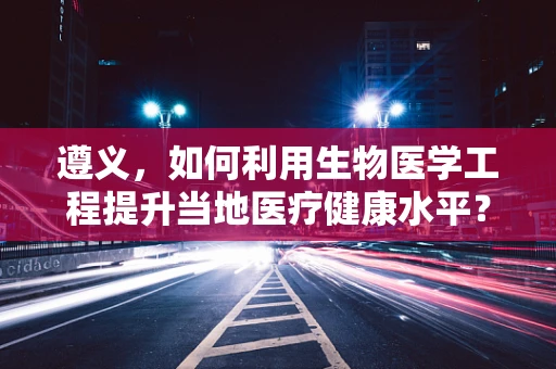 遵义，如何利用生物医学工程提升当地医疗健康水平？