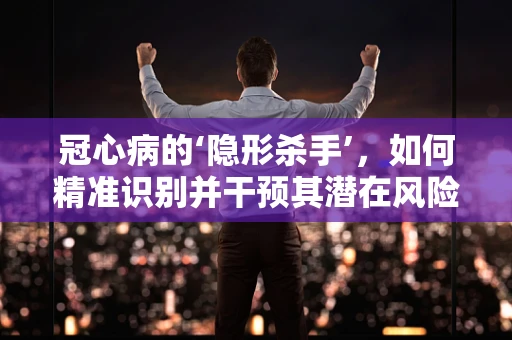 冠心病的‘隐形杀手’，如何精准识别并干预其潜在风险？