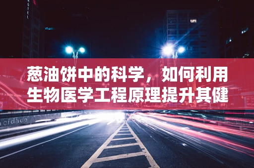 葱油饼中的科学，如何利用生物医学工程原理提升其健康价值？