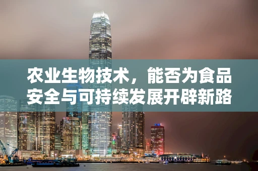 农业生物技术，能否为食品安全与可持续发展开辟新路径？