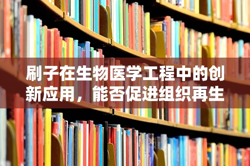 刷子在生物医学工程中的创新应用，能否促进组织再生？