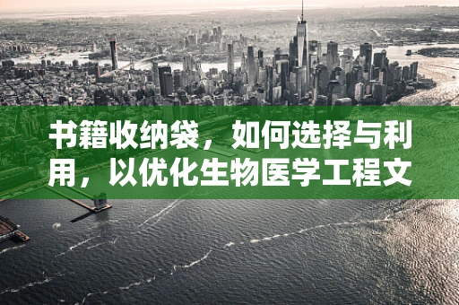 书籍收纳袋，如何选择与利用，以优化生物医学工程文献管理？