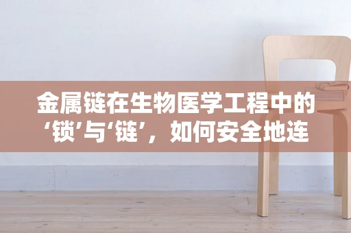 金属链在生物医学工程中的‘锁’与‘链’，如何安全地连接细胞与设备？