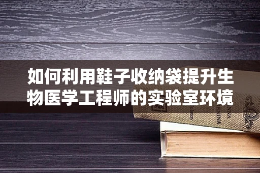 如何利用鞋子收纳袋提升生物医学工程师的实验室环境？