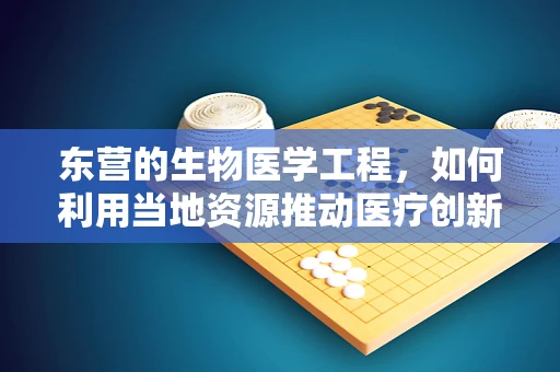 东营的生物医学工程，如何利用当地资源推动医疗创新？