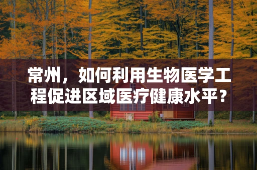 常州，如何利用生物医学工程促进区域医疗健康水平？