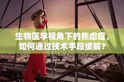 生物医学视角下的焦虑症，如何通过技术手段缓解？