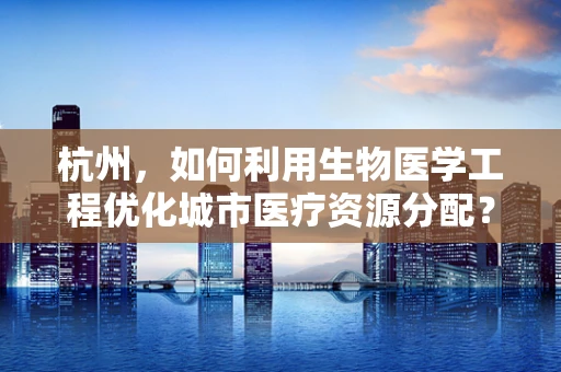 杭州，如何利用生物医学工程优化城市医疗资源分配？