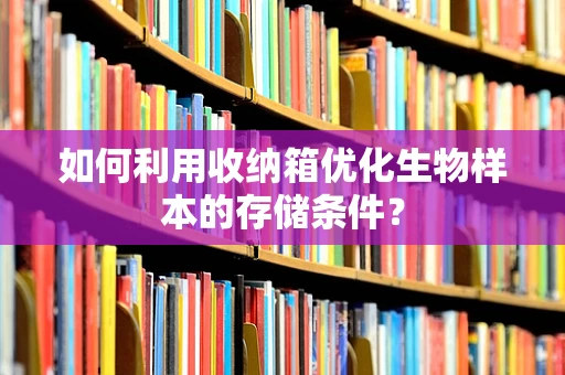 如何利用收纳箱优化生物样本的存储条件？