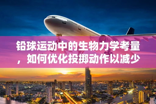 铅球运动中的生物力学考量，如何优化投掷动作以减少运动员的伤害风险？