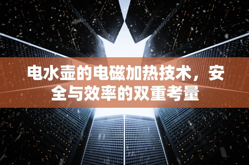 电水壶的电磁加热技术，安全与效率的双重考量