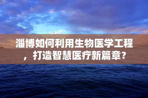 淄博如何利用生物医学工程，打造智慧医疗新篇章？