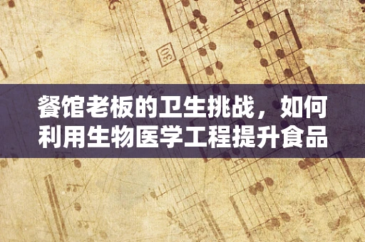 餐馆老板的卫生挑战，如何利用生物医学工程提升食品安全？