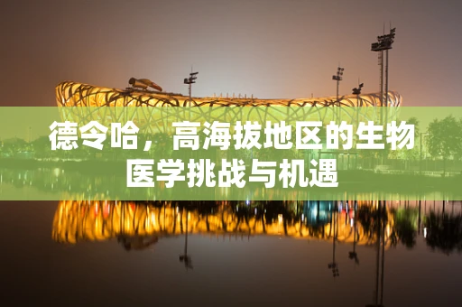 德令哈，高海拔地区的生物医学挑战与机遇