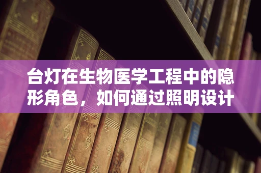 台灯在生物医学工程中的隐形角色，如何通过照明设计促进健康办公环境？