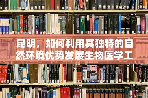 昆明，如何利用其独特的自然环境优势发展生物医学工程？