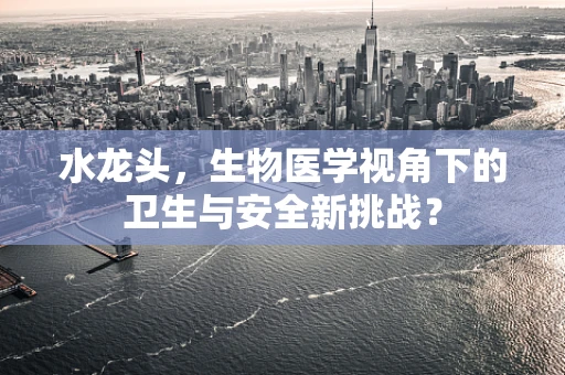 水龙头，生物医学视角下的卫生与安全新挑战？