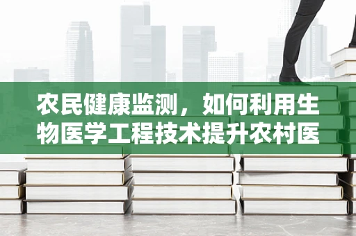 农民健康监测，如何利用生物医学工程技术提升农村医疗水平？