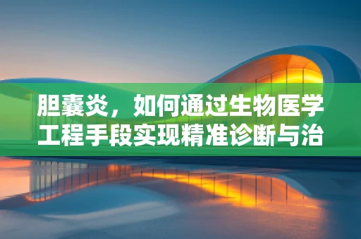 胆囊炎，如何通过生物医学工程手段实现精准诊断与治疗？