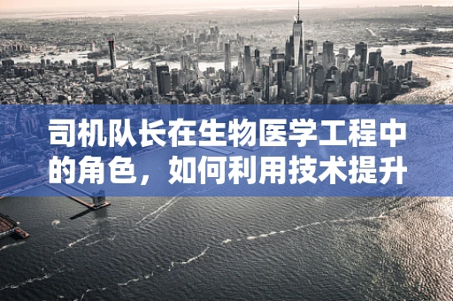 司机队长在生物医学工程中的角色，如何利用技术提升车队安全与效率？