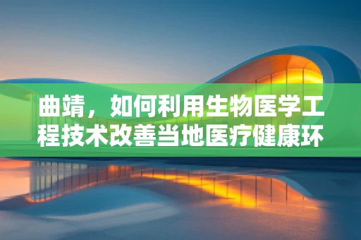 曲靖，如何利用生物医学工程技术改善当地医疗健康环境？