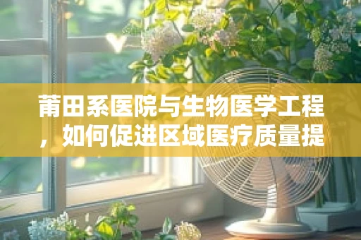 莆田系医院与生物医学工程，如何促进区域医疗质量提升的探索？