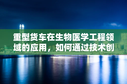 重型货车在生物医学工程领域的应用，如何通过技术创新提升道路安全？