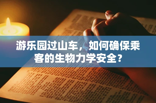 游乐园过山车，如何确保乘客的生物力学安全？