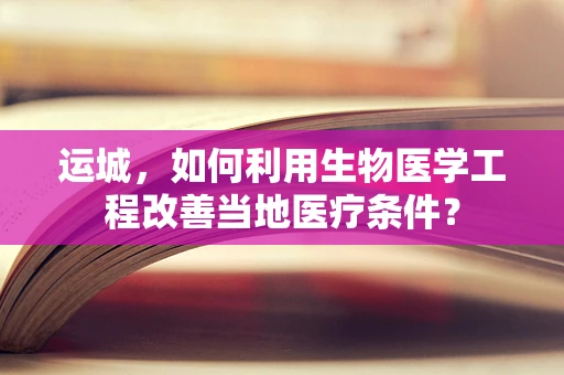 运城，如何利用生物医学工程改善当地医疗条件？