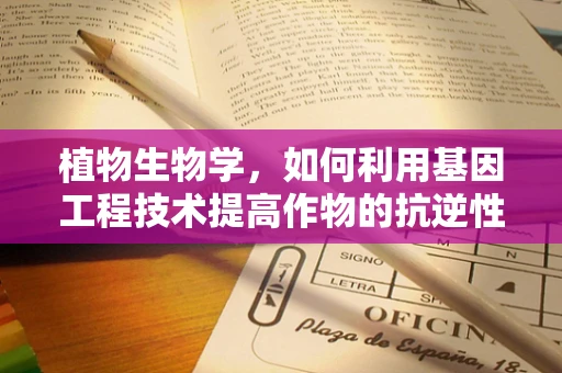 植物生物学，如何利用基因工程技术提高作物的抗逆性？