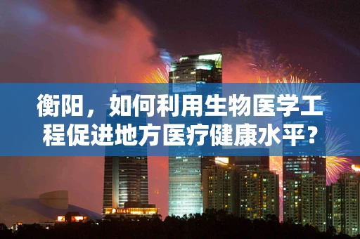 衡阳，如何利用生物医学工程促进地方医疗健康水平？