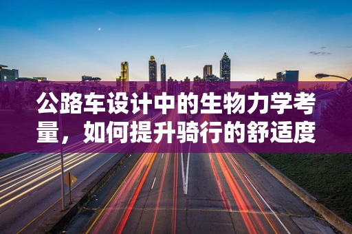 公路车设计中的生物力学考量，如何提升骑行的舒适度与效率？